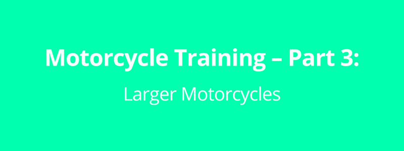Motorcycle Training – Part 3: Larger Motorcycles